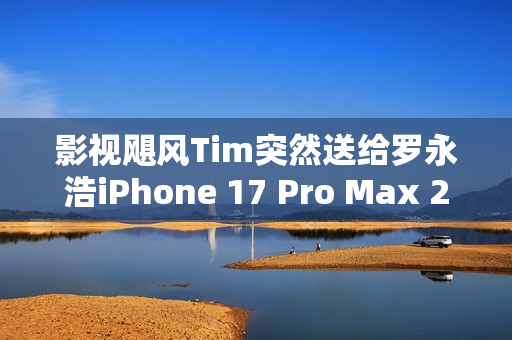 影视飓风Tim突然送给罗永浩iPhone 17 Pro Max 2TB 本人非常惊喜 影视飓风Tim突然送给罗永浩iPhone 17 Pro Max 2TB 本人非常惊喜