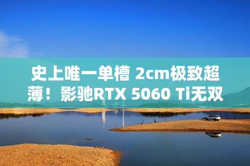 史上唯一单槽 2cm极致超薄！影驰RTX 5060 Ti无双MAX图赏