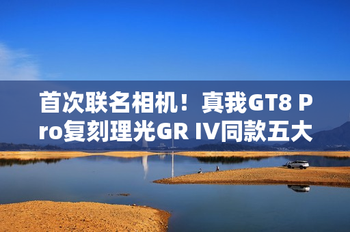 首次联名相机！真我GT8 Pro复刻理光GR IV同款五大影调