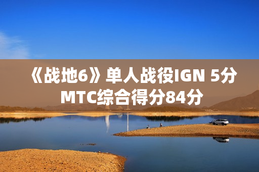 《战地6》单人战役IGN 5分 MTC综合得分84分
