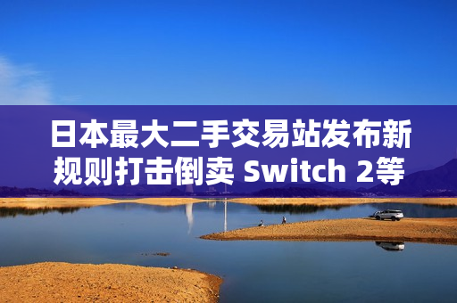 日本最大二手交易站发布新规则打击倒卖 Switch 2等过热商品在列 日本最大二手交易站发布新规则打击倒卖 Switch 2等过热商品在列
