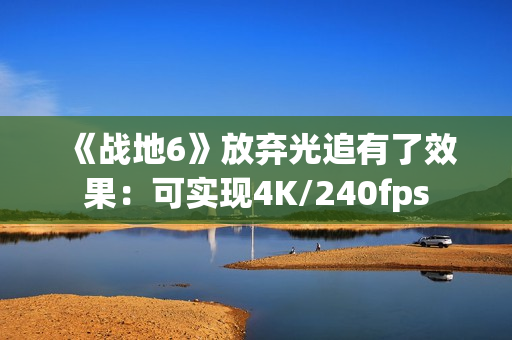 《战地6》放弃光追有了效果：可实现4K/240fps