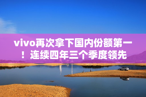 vivo再次拿下国内份额第一！连续四年三个季度领先