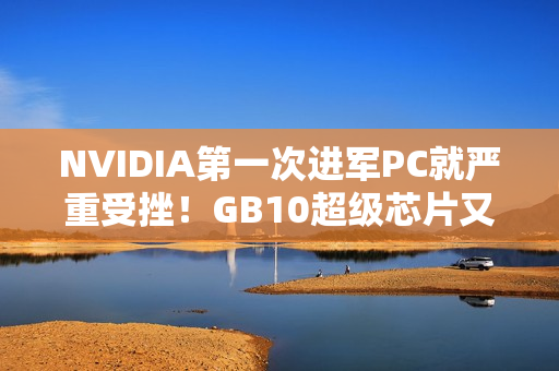 NVIDIA第一次进军PC就严重受挫！GB10超级芯片又鸽了一个季度