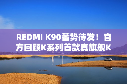 REDMI K90蓄势待发！官方回顾K系列首款真旗舰K20：全面屏行业标杆