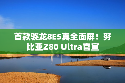 首款骁龙8E5真全面屏！努比亚Z80 Ultra官宣
