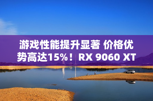 游戏性能提升显著 价格优势高达15%!RX 9060 XT 16GB vs RTX 5060 Ti对比评测 游戏性能提升显著 价格优势高达15%!RX 9060 XT 16GB vs RTX 5060 Ti对比评测