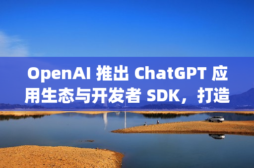 OpenAI 推出 ChatGPT 应用生态与开发者 SDK，打造新一代对话式操作系统