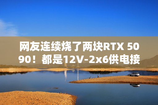 网友连续烧了两块RTX 5090！都是12V-2x6供电接口惹的祸