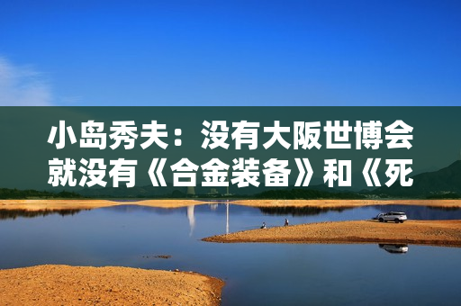 小岛秀夫:没有大阪世博会就没有《合金装备》和《死亡搁浅》! 小岛秀夫:没有大阪世博会就没有《合金装备》和《死亡搁浅》!