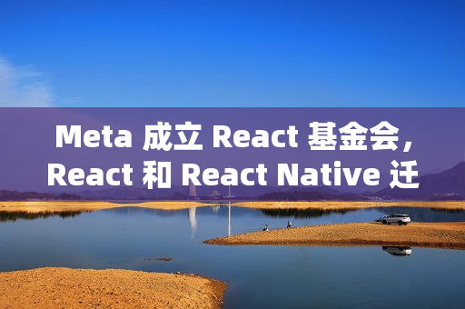 Meta 成立 React 基金会，React 和 React Native 迁入 Linux 基金会体系