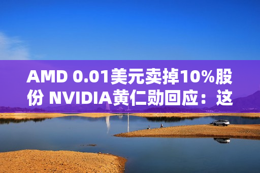 AMD 0.01美元卖掉10%股份 NVIDIA黄仁勋回应:这很聪明 AMD 0.01美元卖掉10%股份 NVIDIA黄仁勋回应:这很聪明