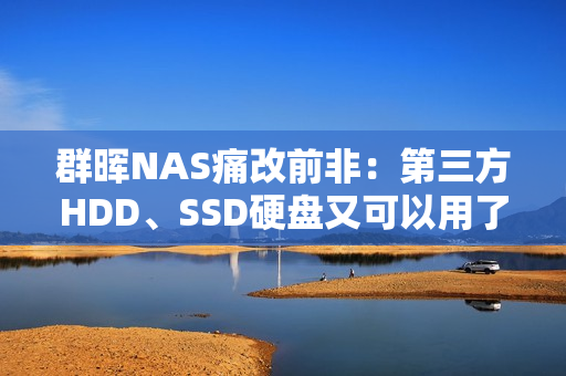群晖NAS痛改前非：第三方HDD、SSD硬盘又可以用了！