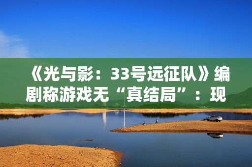 《光与影:33号远征队》编剧称游戏无“真结局”:现实是复杂的! 《光与影:33号远征队》编剧称游戏无“真结局”:现实是复杂的!