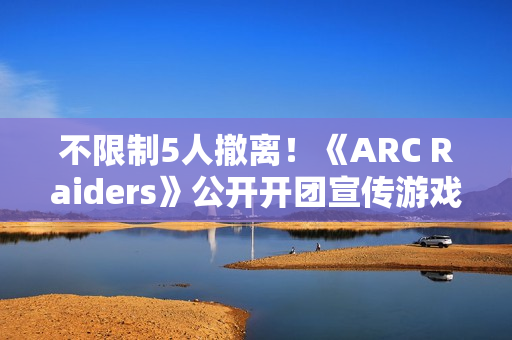 不限制5人撤离！《ARC Raiders》公开开团宣传游戏