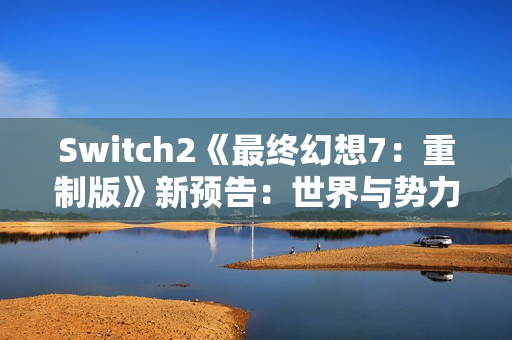 Switch2《最终幻想7:重制版》新预告:世界与势力 Switch2《最终幻想7:重制版》新预告:世界与势力