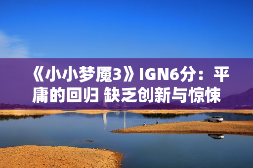 《小小梦魇3》IGN6分：平庸的回归 缺乏创新与惊悚感