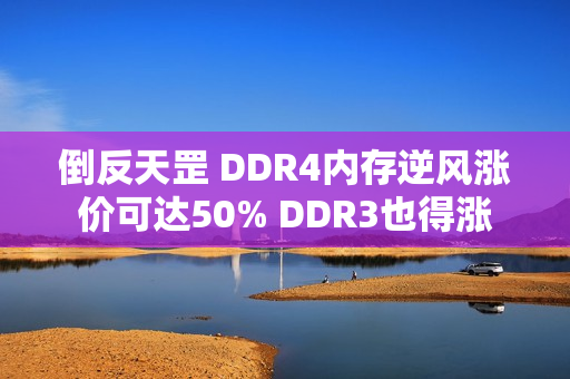 倒反天罡 DDR4内存逆风涨价可达50% DDR3也得涨 倒反天罡 DDR4内存逆风涨价可达50% DDR3也得涨
