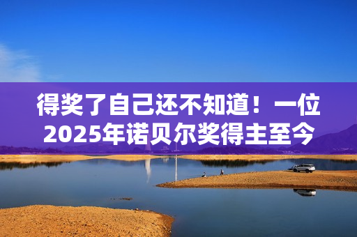 得奖了自己还不知道!一位2025年诺贝尔奖得主至今未能联系上 得奖了自己还不知道!一位2025年诺贝尔奖得主至今未能联系上