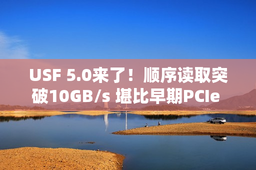 USF 5.0来了！顺序读取突破10GB/s 堪比早期PCIe 5.0 SSD