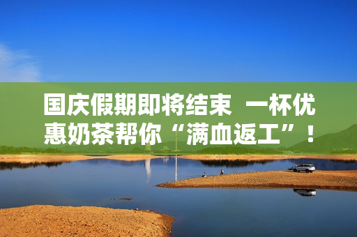 国庆假期即将结束  一杯优惠奶茶帮你“满血返工”！