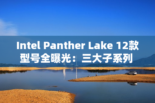 Intel Panther Lake 12款型号全曝光：三大子系列 刀法精准