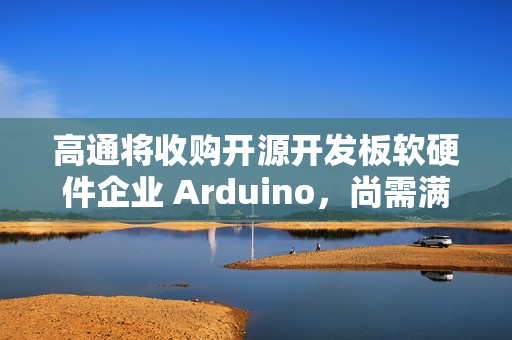 高通将收购开源开发板软硬件企业 Arduino，尚需满足成交条件