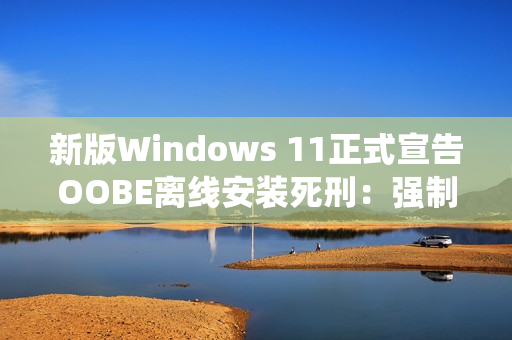 新版Windows 11正式宣告OOBE离线安装死刑：强制绑定微软账号安装系统