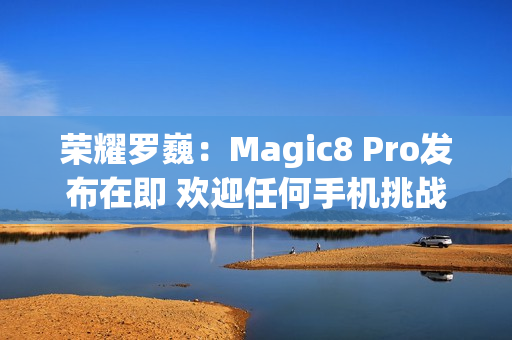 荣耀罗巍:Magic8 Pro发布在即 欢迎任何手机挑战 荣耀罗巍:Magic8 Pro发布在即 欢迎任何手机挑战