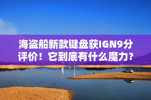 海盗船新款键盘获IGN9分评价！它到底有什么魔力？