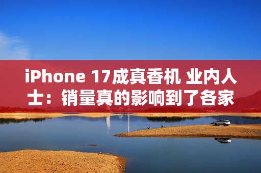 iPhone 17成真香机 业内人士:销量真的影响到了各家安卓旗舰 iPhone 17成真香机 业内人士:销量真的影响到了各家安卓旗舰