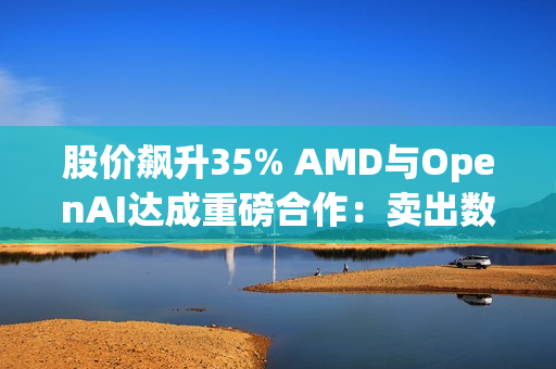 股价飙升35% AMD与OpenAI达成重磅合作:卖出数百亿美元显卡 股价飙升35% AMD与OpenAI达成重磅合作:卖出数百亿美元显卡