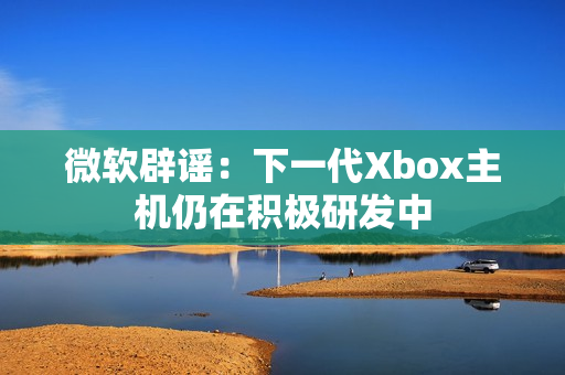 微软辟谣:下一代Xbox主机仍在积极研发中 微软辟谣:下一代Xbox主机仍在积极研发中