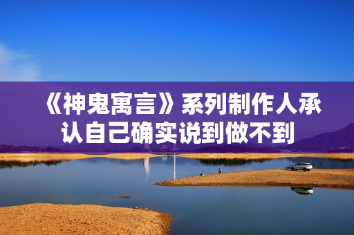 《神鬼寓言》系列制作人承认自己确实说到做不到 《神鬼寓言》系列制作人承认自己确实说到做不到