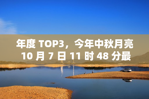 年度 TOP3，今年中秋月亮 10 月 7 日 11 时 48 分最圆