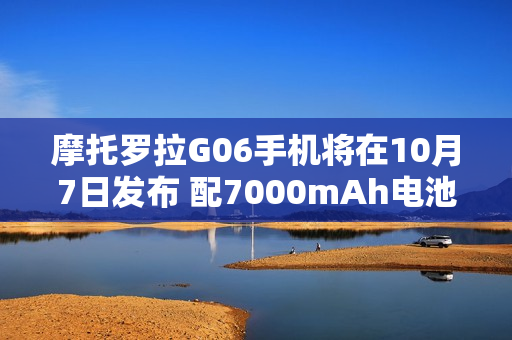 摩托罗拉G06手机将在10月7日发布 配7000mAh电池