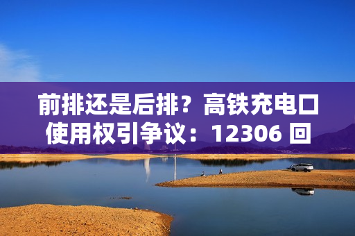 前排还是后排？高铁充电口使用权引争议：12306 回应称无明确归属