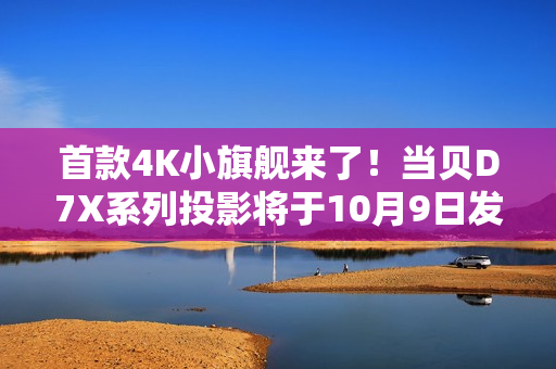 首款4K小旗舰来了！当贝D7X系列投影将于10月9日发布：颠覆想象的小身躯