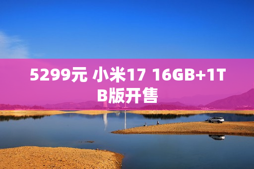 5299元 小米17 16GB+1TB版开售 5299元 小米17 16GB+1TB版开售