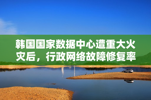 韩国国家数据中心遭重大火灾后,行政网络故障修复率未达二成 韩国国家数据中心遭重大火灾后,行政网络故障修复率未达二成