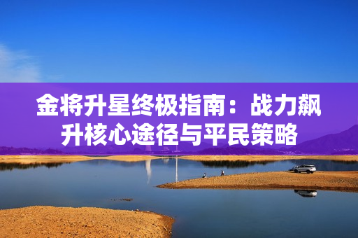 金将升星终极指南:战力飙升核心途径与平民策略 金将升星终极指南:战力飙升核心途径与平民策略