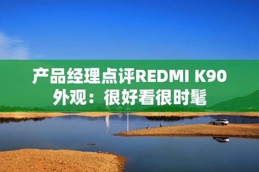 产品经理点评REDMI K90外观：很好看很时髦