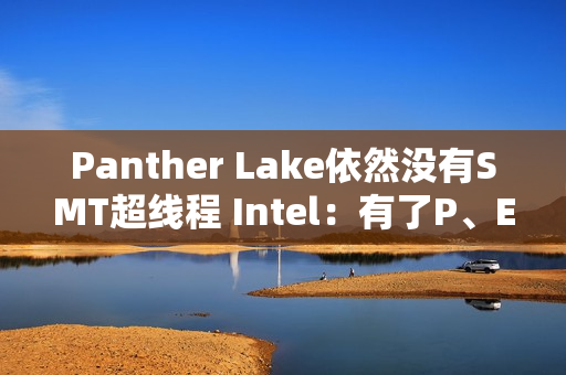 Panther Lake依然没有SMT超线程 Intel：有了P、E核后意义不大