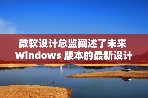 微软设计总监阐述了未来 Windows 版本的最新设计原则