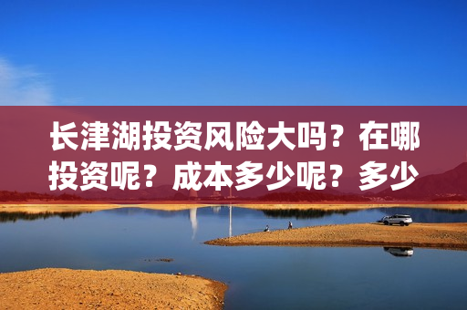 长津湖投资风险大吗？在哪投资呢？成本多少呢？多少起投？(长津湖投资方及投资比例)