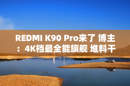 REDMI K90 Pro来了 博主：4K档最全能旗舰 堆料干翻大哥