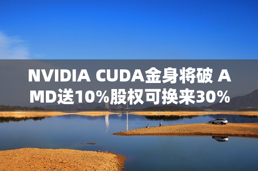 NVIDIA CUDA金身将破 AMD送10%股权可换来30% AI份额