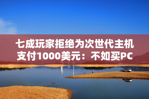 七成玩家拒绝为次世代主机支付1000美元：不如买PC！