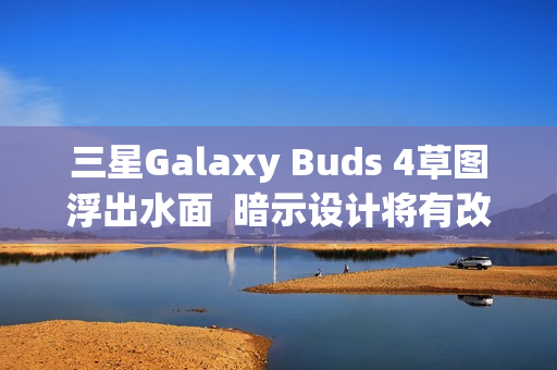 三星Galaxy Buds 4草图浮出水面  暗示设计将有改变