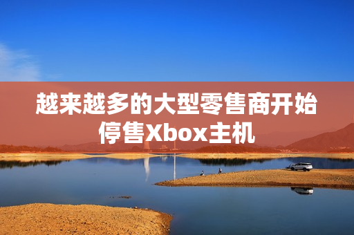 越来越多的大型零售商开始停售Xbox主机 越来越多的大型零售商开始停售Xbox主机